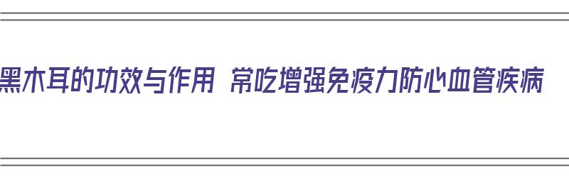 黑木耳的功效与作用 常吃增强免疫力防心血管疾病（黑木耳的功效与禁忌?）