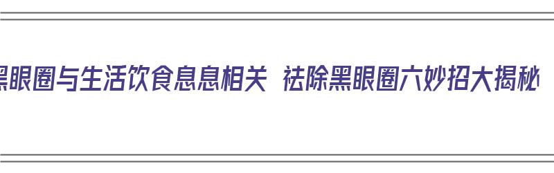 黑眼圈与生活饮食息息相关 祛除黑眼圈六妙招大揭秘（黑眼圈饮食怎么调理）