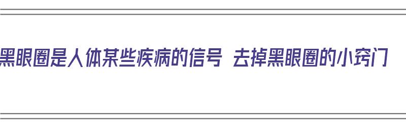 黑眼圈是人体某些疾病的信号 去掉黑眼圈的小窍门（黑眼圈去除方法有哪些）