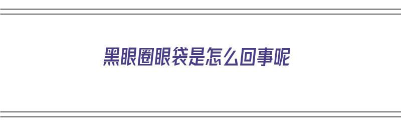 黑眼圈眼袋是怎么回事呢（黑眼圈眼袋是怎么回事呢图片）