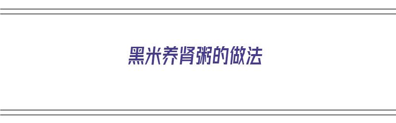 黑米养肾粥的做法（黑米养肾粥的做法大全）