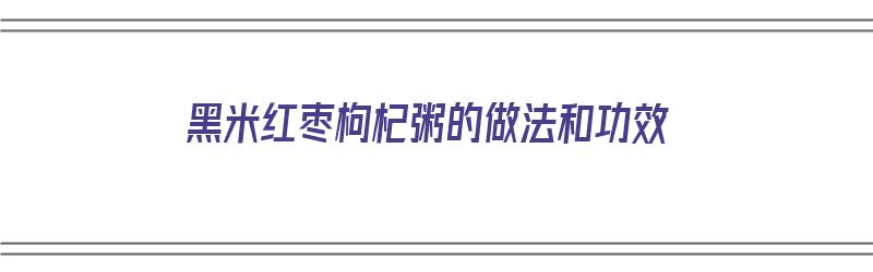 黑米红枣枸杞粥的做法和功效（黑米红枣枸杞粥的做法和功效窍门）