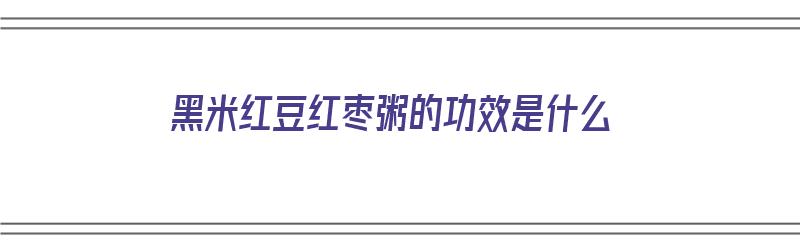 黑米红豆红枣粥的功效是什么（黑米红豆红枣粥的功效是什么呢）