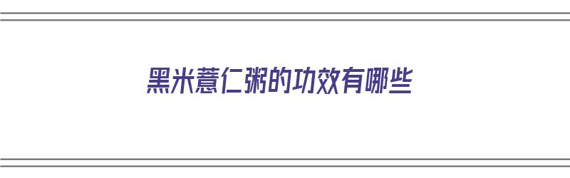 黑米薏仁粥的功效有哪些（黑米薏仁粥的功效有哪些呢）