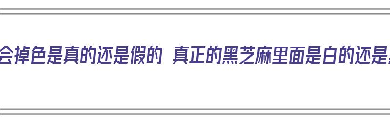 黑芝麻会掉色是真的还是假的 真正的黑芝麻里面是白的还是黑的（黑芝麻掉颜色吗?）