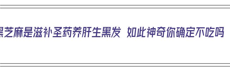 黑芝麻是滋补圣药养肝生黑发 如此神奇你确定不吃吗（黑芝麻有养发功效吗）