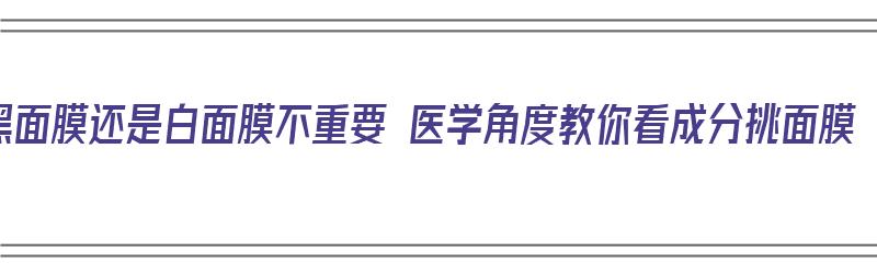 黑面膜还是白面膜不重要 医学角度教你看成分挑面膜（黑面膜还是白面膜好）