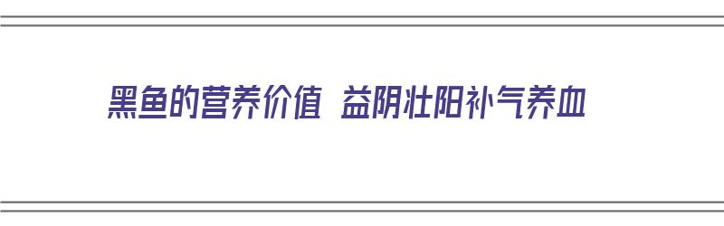 黑鱼的营养价值 益阴壮阳补气养血（黑鱼营养价值与攻效）