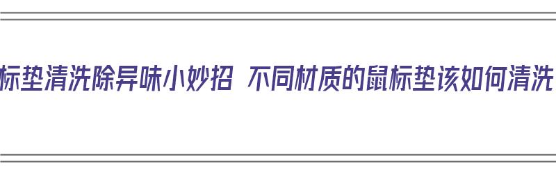 鼠标垫清洗除异味小妙招 不同材质的鼠标垫该如何清洗（鼠标垫怎么去味道）