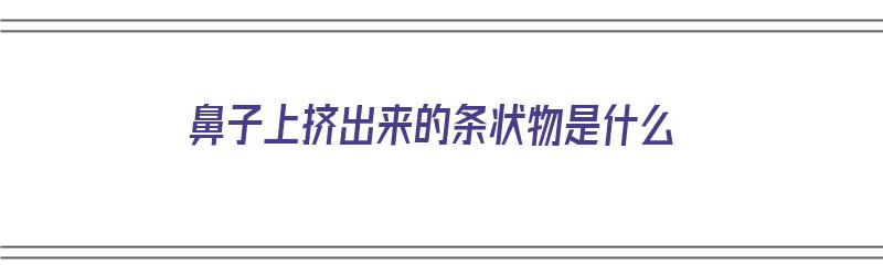 鼻子上挤出来的条状物是什么（鼻子上挤出来的条状物是什么原因）