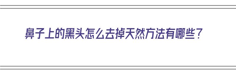 鼻子上的黑头怎么去掉天然方法有哪些？（鼻子上的黑头怎么去掉天然方法有哪些呢）