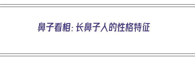 鼻子看相：长鼻子人的性格特征（长鼻子的人长相特点）