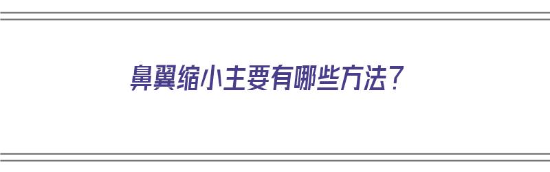 鼻翼缩小主要有哪些方法？（鼻翼缩小主要有哪些方法呢）