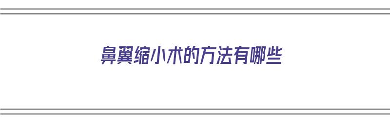 鼻翼缩小术的方法有哪些（鼻翼缩小术的方法有哪些图片）