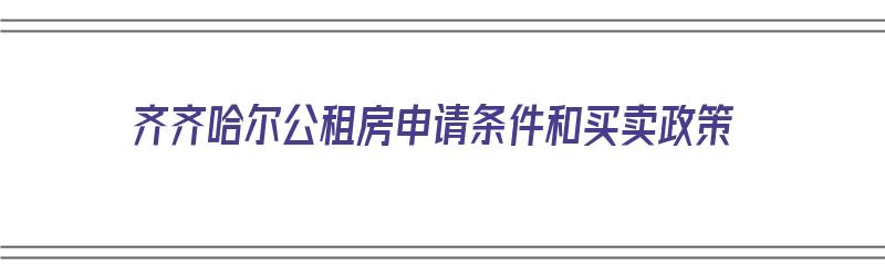 齐齐哈尔公租房申请条件和买卖政策（齐齐哈尔公租房申请条件和买卖政策一样吗）