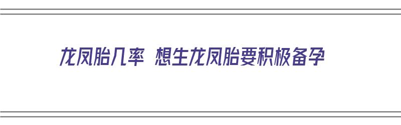 龙凤胎几率 想生龙凤胎要积极备孕（龙凤胎的几率多少）