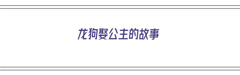 龙狗娶公主的故事（龙狗娶公主的故事视频）