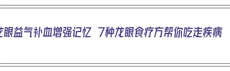 龙眼益气补血增强记忆 7种龙眼食疗方帮你吃走疾病（龙眼的滋补功能）