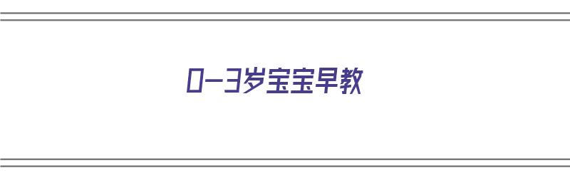 0-3岁宝宝早教（0-3岁宝宝早教儿歌）