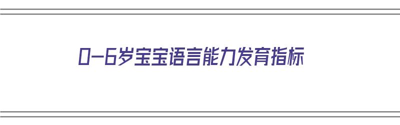 0-6岁宝宝语言能力发育指标（0-6岁儿童语言能力对照表）