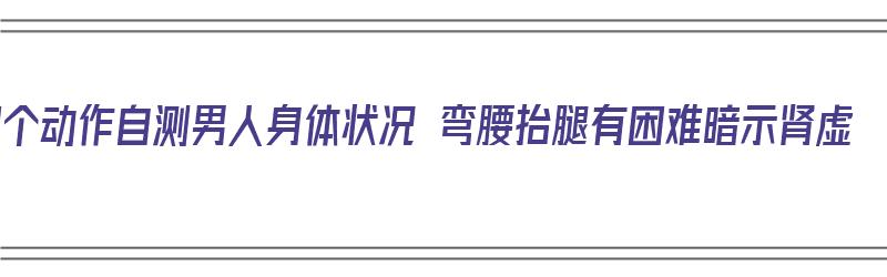 10个动作自测男人身体状况 弯腰抬腿有困难暗示肾虚（男的弯腿）