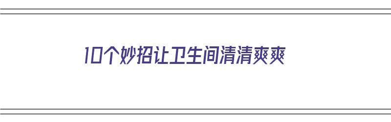 10个妙招让卫生间清清爽爽（怎样让卫生间干净）