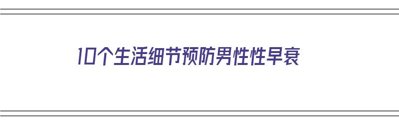 10个生活细节预防男性性早衰（10个生活细节预防男性性早衰的方法）