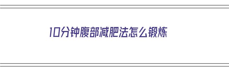 10分钟腹部减肥法怎么锻炼（10分钟腹部减肥法怎么锻炼视频）