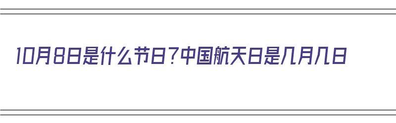 10月8日是什么节日？中国航天日是几月几日（10月8日是中国航天日吗）