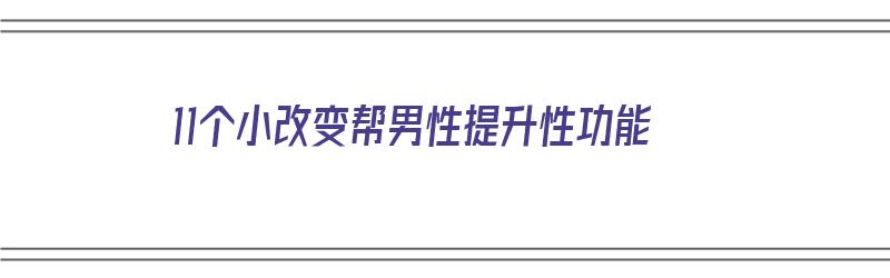 11个小改变帮男性提升性功能（提高男性性功能的偏方）