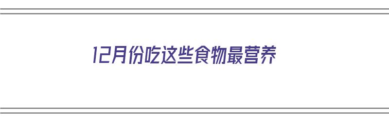 12月份吃这些食物最营养（12月份吃这些食物最营养英语）