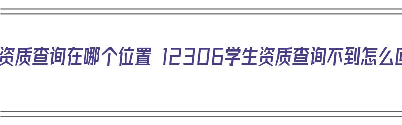 12306学生资质查询在哪个位置 12306学生资质查询不到怎么回事（12306学生资质查询查不到怎么办）