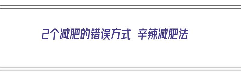 2个减肥的错误方式 辛辣减肥法（辛辣对减肥有影响吗）