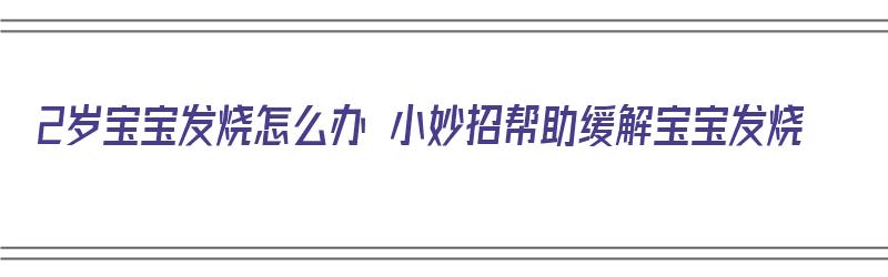 2岁宝宝发烧怎么办 小妙招帮助缓解宝宝发烧（2岁宝宝发烧如何处理）