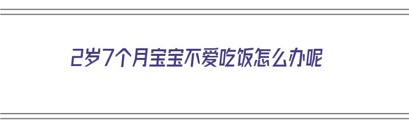 2岁7个月宝宝不爱吃饭怎么办呢（2岁7个月宝宝不爱吃饭怎么办呢吃什么药）