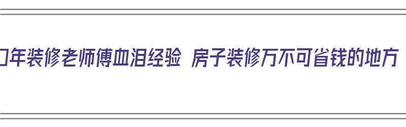 20年装修老师傅血泪经验 房子装修万不可省钱的地方（装修房子省钱攻略）