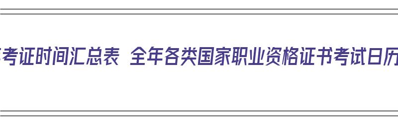 2020年考证时间汇总表 全年各类国家职业资格证书考试日历安排（2021年职业资格证书考试时间一览表）