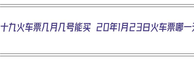 2020腊月二十九火车票几月几号能买 20年1月23日火车票哪一天开抢（腊月二十九的火车票好买吗）