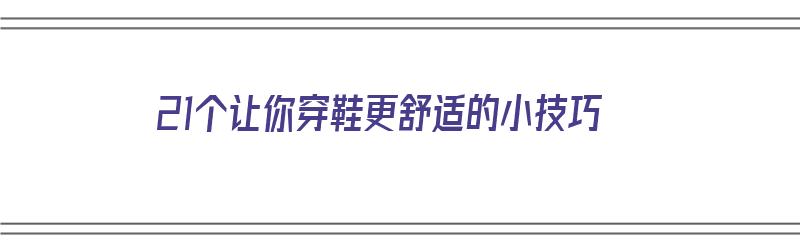 21个让你穿鞋更舒适的小技巧（21个让你穿鞋更舒适的小技巧是什么）