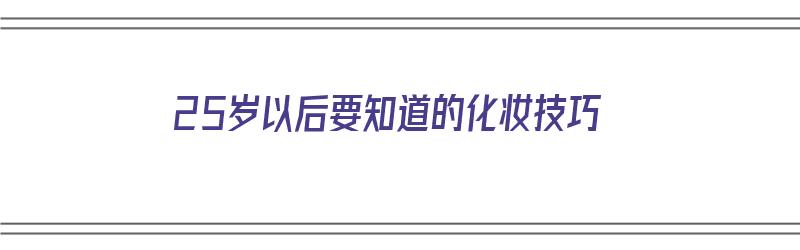 25岁以后要知道的化妆技巧（25岁以后要知道的化妆技巧有哪些）