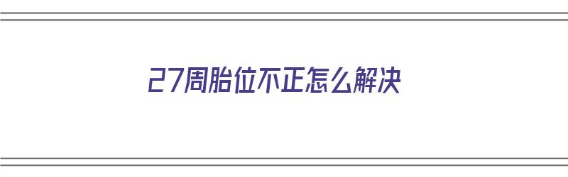 27周胎位不正怎么解决（27周胎位不正怎么解决呢）