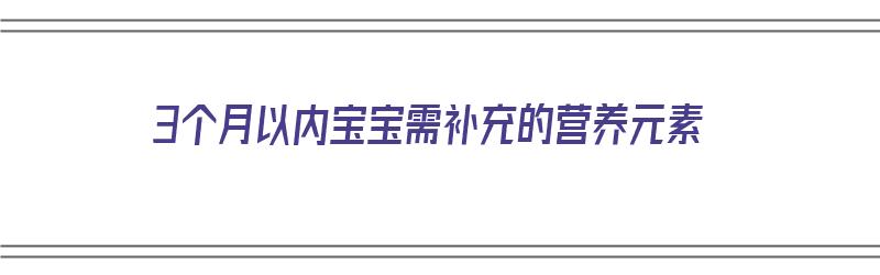 3个月以内宝宝需补充的营养元素（3个月以内宝宝需补充的营养元素有哪些）