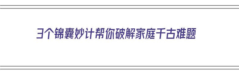 3个锦囊妙计帮你破解家庭千古难题（3个锦囊妙计帮你破解家庭千古难题）