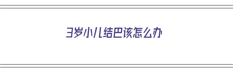 3岁小儿结巴该怎么办（3岁小儿结巴该怎么办呢）