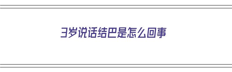 3岁说话结巴是怎么回事（3岁说话结巴是怎么回事啊）