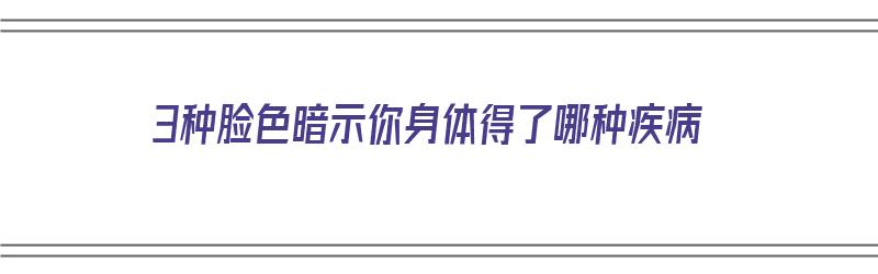 3种脸色暗示你身体得了哪种疾病（3种脸色暗示你身体得了哪种疾病呢）