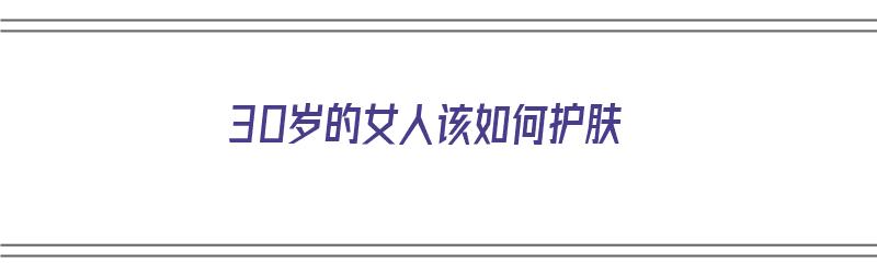 30岁的女人该如何护肤（30岁的女人该如何护肤呢）