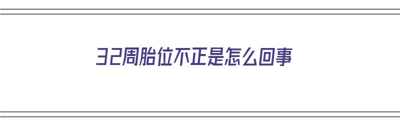 32周胎位不正是怎么回事（32周胎位不正是怎么回事儿）