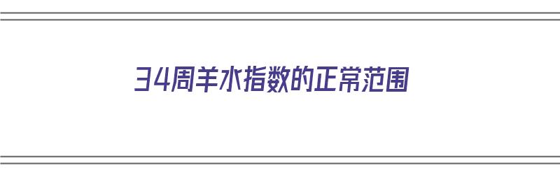 34周羊水指数的正常范围（34周羊水指数的正常范围是多少）