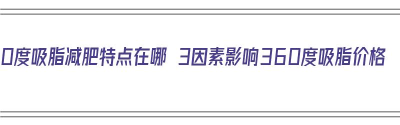 360度吸脂减肥特点在哪 3因素影响360度吸脂价格（360度吸脂瘦身的特点）